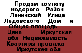 Продам комнату недорого › Район ­ Ленинский › Улица ­ Ледовского  › Дом ­ 3а › Общая площадь ­ 18 › Цена ­ 730 - Иркутская обл. Недвижимость » Квартиры продажа   . Иркутская обл.